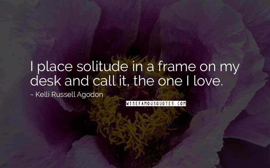 Kelli Russell Agodon Quotes: I place solitude in a frame on my desk and call it, the one I love.