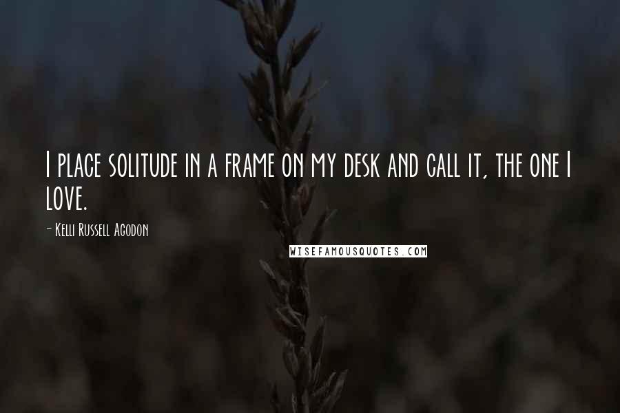 Kelli Russell Agodon Quotes: I place solitude in a frame on my desk and call it, the one I love.