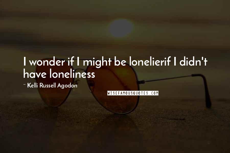 Kelli Russell Agodon Quotes: I wonder if I might be lonelierif I didn't have loneliness