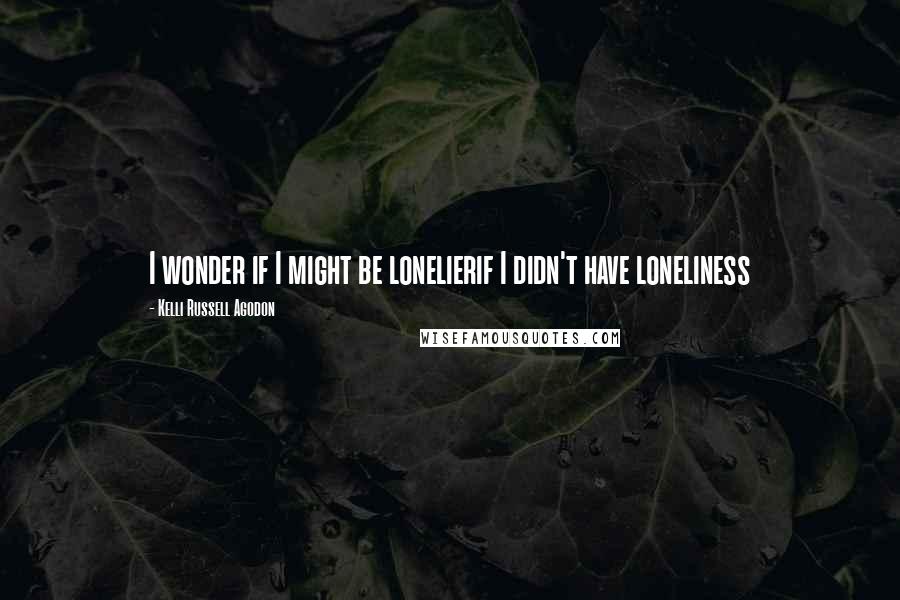 Kelli Russell Agodon Quotes: I wonder if I might be lonelierif I didn't have loneliness