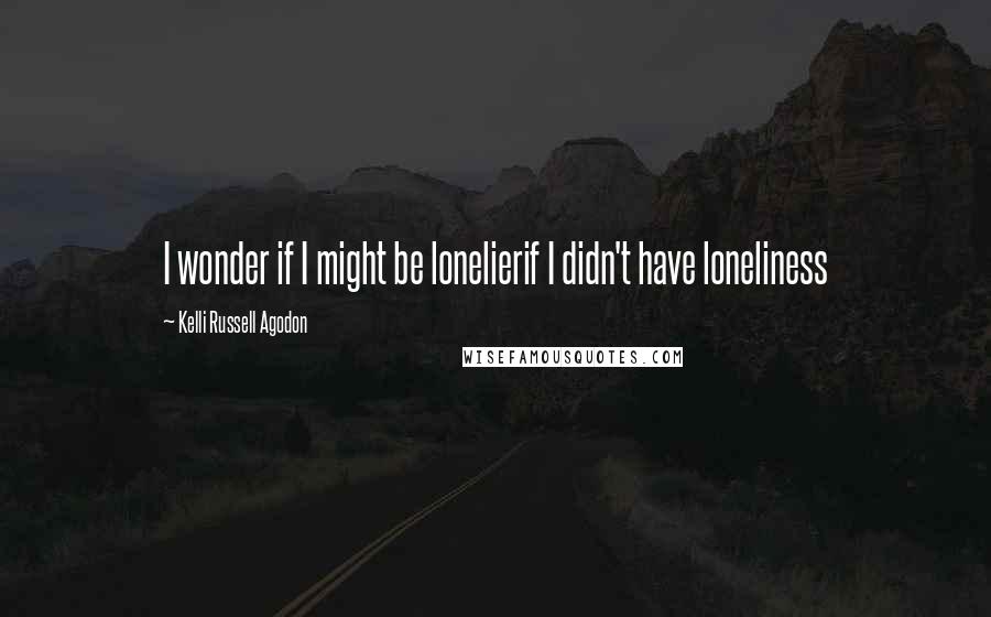 Kelli Russell Agodon Quotes: I wonder if I might be lonelierif I didn't have loneliness