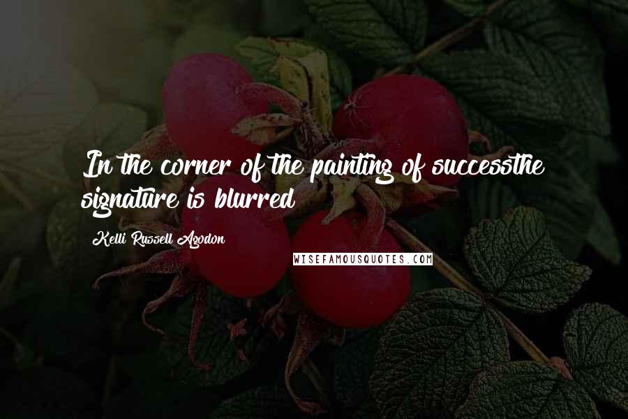 Kelli Russell Agodon Quotes: In the corner of the painting of successthe signature is blurred