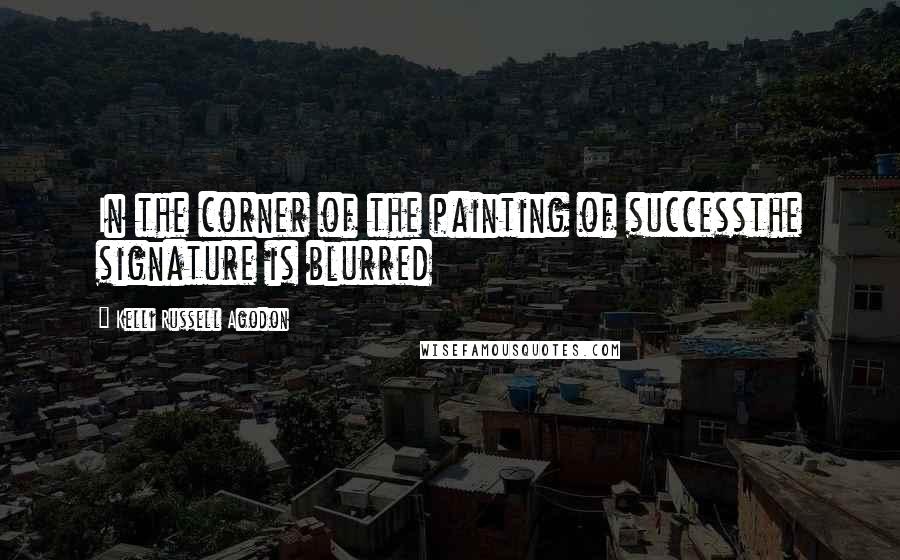 Kelli Russell Agodon Quotes: In the corner of the painting of successthe signature is blurred