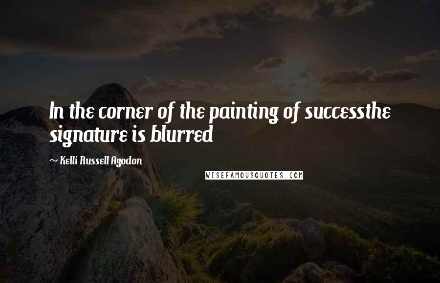 Kelli Russell Agodon Quotes: In the corner of the painting of successthe signature is blurred