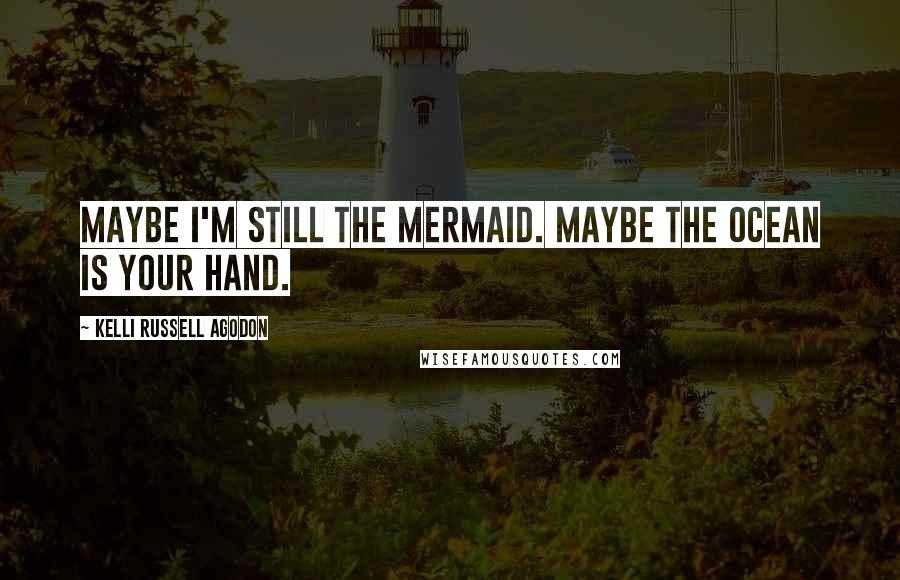 Kelli Russell Agodon Quotes: Maybe I'm still the mermaid. Maybe the ocean is your hand.