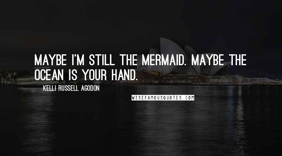 Kelli Russell Agodon Quotes: Maybe I'm still the mermaid. Maybe the ocean is your hand.