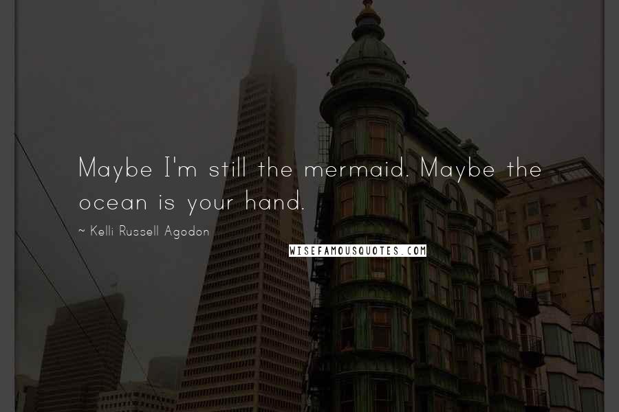 Kelli Russell Agodon Quotes: Maybe I'm still the mermaid. Maybe the ocean is your hand.