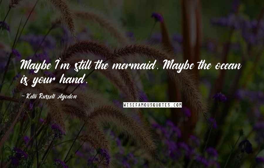 Kelli Russell Agodon Quotes: Maybe I'm still the mermaid. Maybe the ocean is your hand.