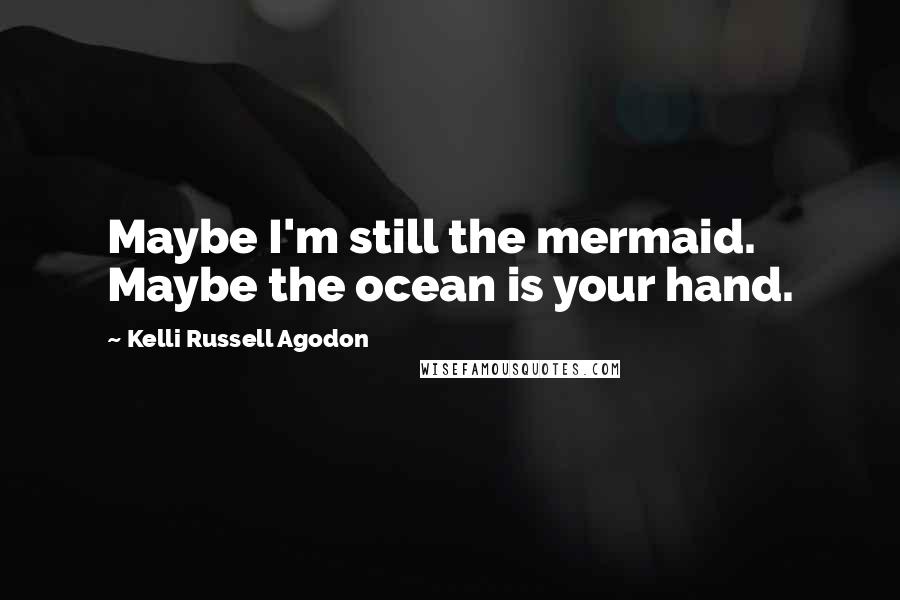 Kelli Russell Agodon Quotes: Maybe I'm still the mermaid. Maybe the ocean is your hand.