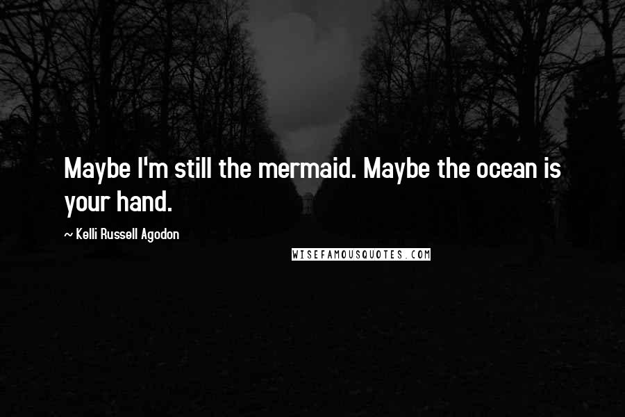 Kelli Russell Agodon Quotes: Maybe I'm still the mermaid. Maybe the ocean is your hand.