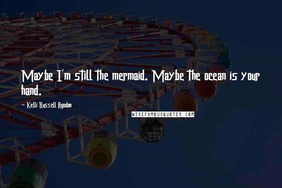 Kelli Russell Agodon Quotes: Maybe I'm still the mermaid. Maybe the ocean is your hand.