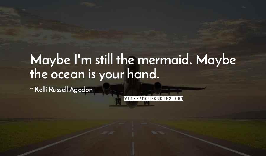 Kelli Russell Agodon Quotes: Maybe I'm still the mermaid. Maybe the ocean is your hand.