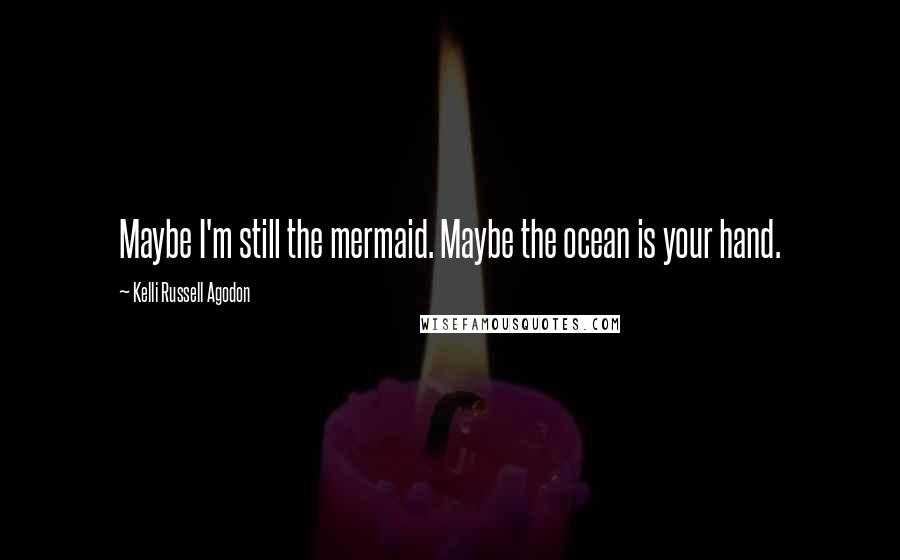 Kelli Russell Agodon Quotes: Maybe I'm still the mermaid. Maybe the ocean is your hand.