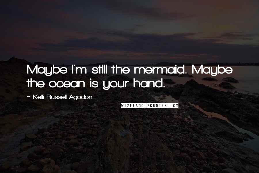 Kelli Russell Agodon Quotes: Maybe I'm still the mermaid. Maybe the ocean is your hand.