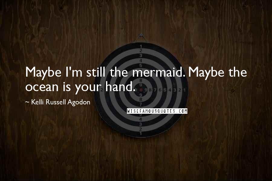 Kelli Russell Agodon Quotes: Maybe I'm still the mermaid. Maybe the ocean is your hand.