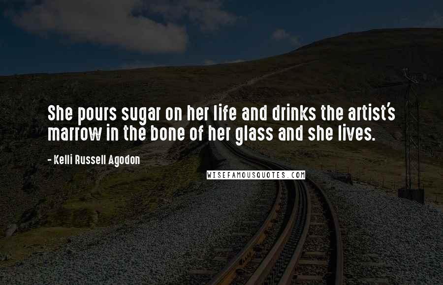 Kelli Russell Agodon Quotes: She pours sugar on her life and drinks the artist's marrow in the bone of her glass and she lives.