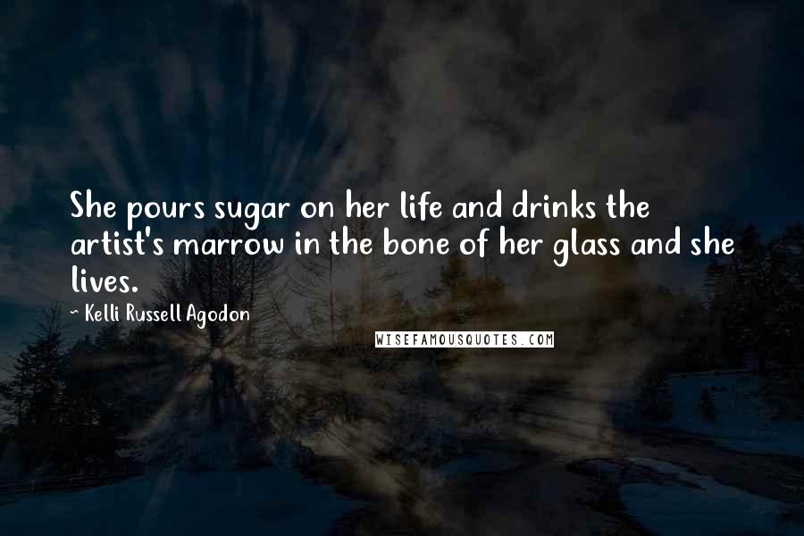 Kelli Russell Agodon Quotes: She pours sugar on her life and drinks the artist's marrow in the bone of her glass and she lives.