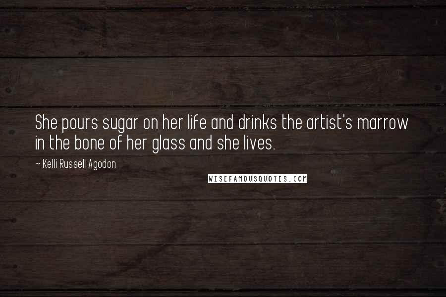 Kelli Russell Agodon Quotes: She pours sugar on her life and drinks the artist's marrow in the bone of her glass and she lives.