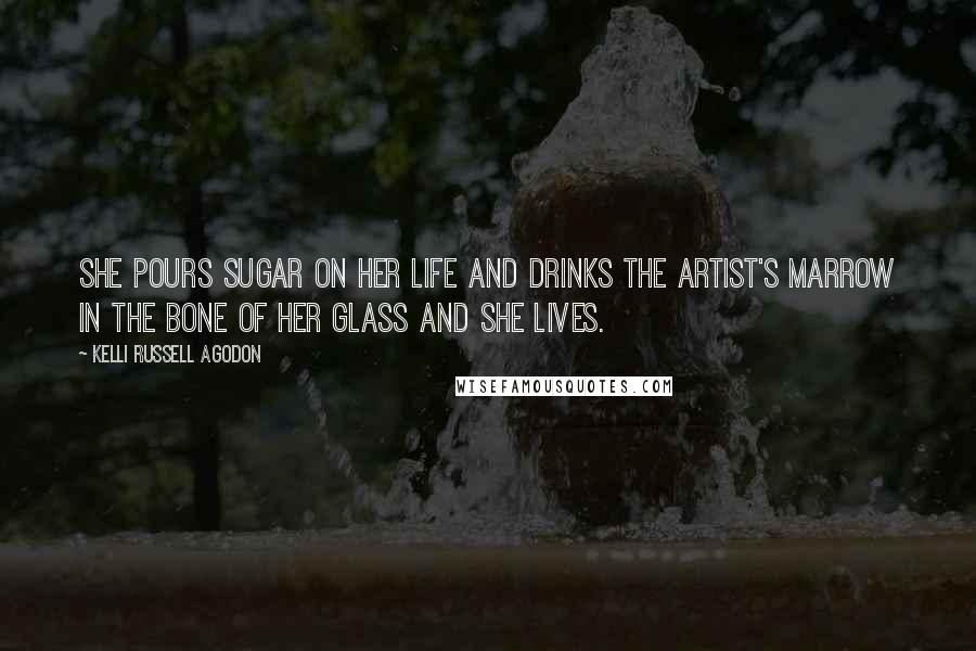 Kelli Russell Agodon Quotes: She pours sugar on her life and drinks the artist's marrow in the bone of her glass and she lives.