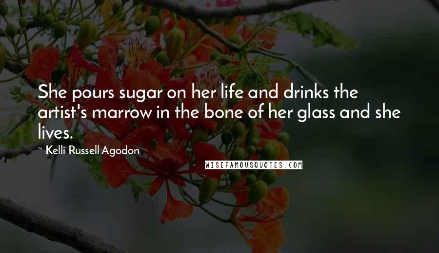 Kelli Russell Agodon Quotes: She pours sugar on her life and drinks the artist's marrow in the bone of her glass and she lives.