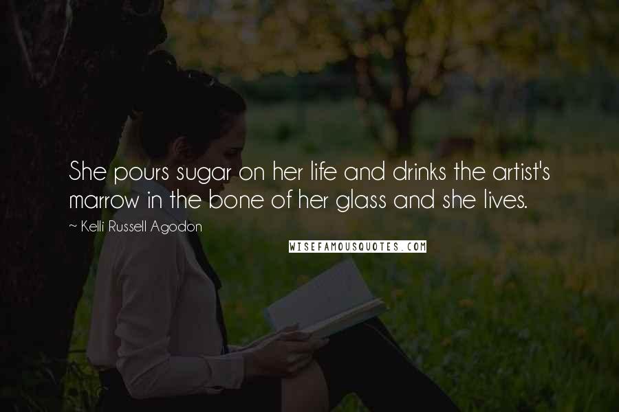 Kelli Russell Agodon Quotes: She pours sugar on her life and drinks the artist's marrow in the bone of her glass and she lives.