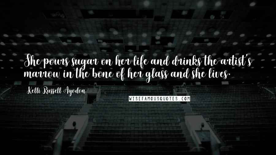 Kelli Russell Agodon Quotes: She pours sugar on her life and drinks the artist's marrow in the bone of her glass and she lives.