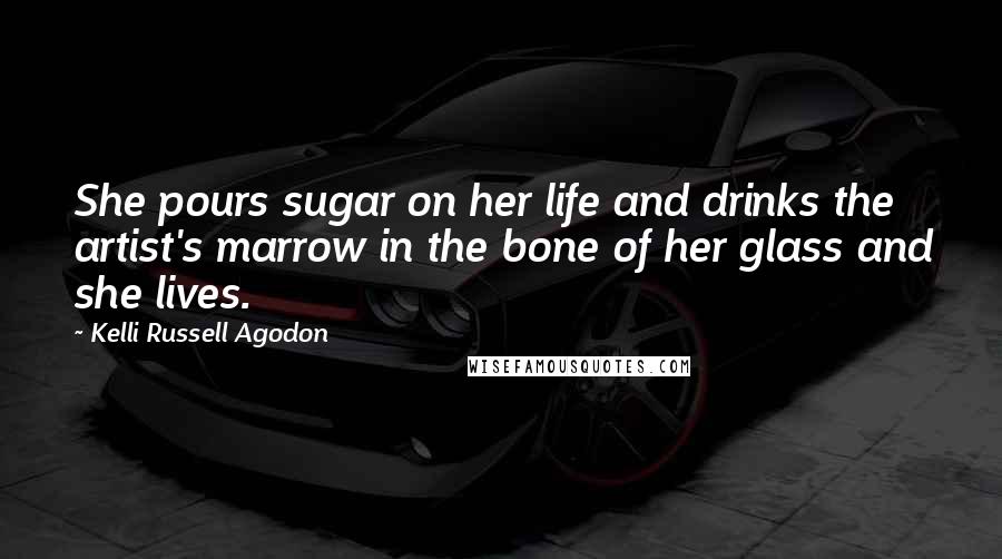 Kelli Russell Agodon Quotes: She pours sugar on her life and drinks the artist's marrow in the bone of her glass and she lives.