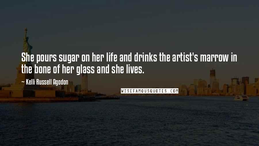 Kelli Russell Agodon Quotes: She pours sugar on her life and drinks the artist's marrow in the bone of her glass and she lives.