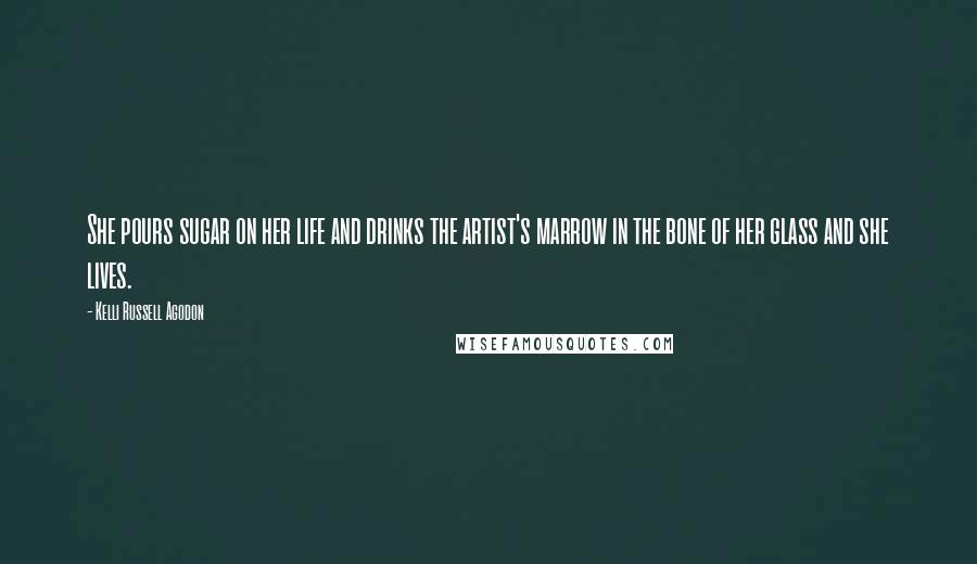 Kelli Russell Agodon Quotes: She pours sugar on her life and drinks the artist's marrow in the bone of her glass and she lives.