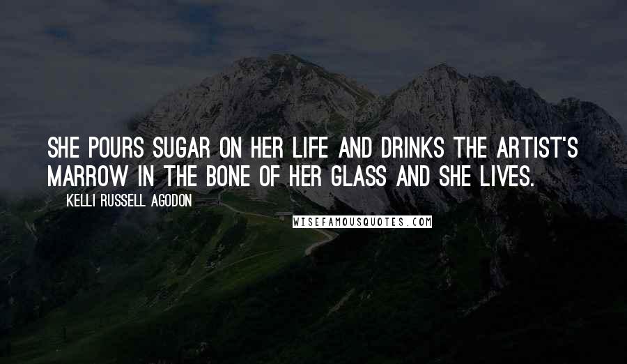 Kelli Russell Agodon Quotes: She pours sugar on her life and drinks the artist's marrow in the bone of her glass and she lives.