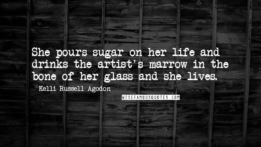 Kelli Russell Agodon Quotes: She pours sugar on her life and drinks the artist's marrow in the bone of her glass and she lives.