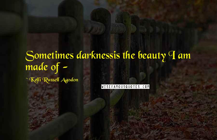 Kelli Russell Agodon Quotes: Sometimes darknessis the beauty I am made of - 