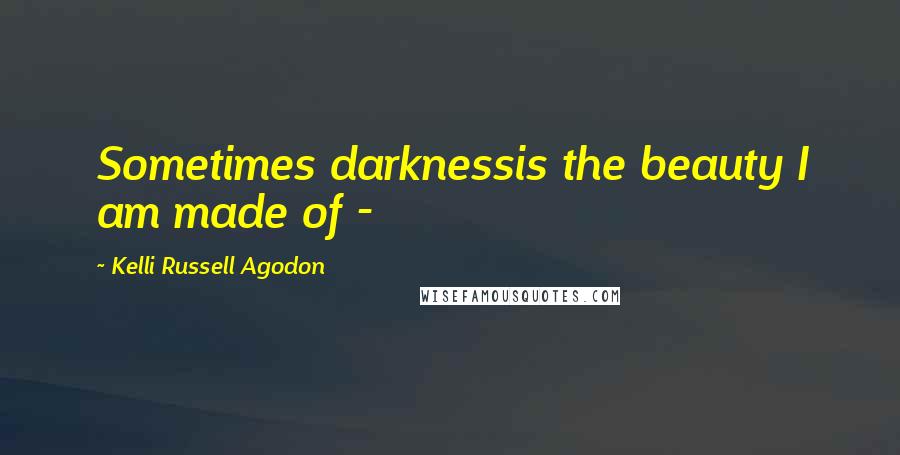 Kelli Russell Agodon Quotes: Sometimes darknessis the beauty I am made of - 