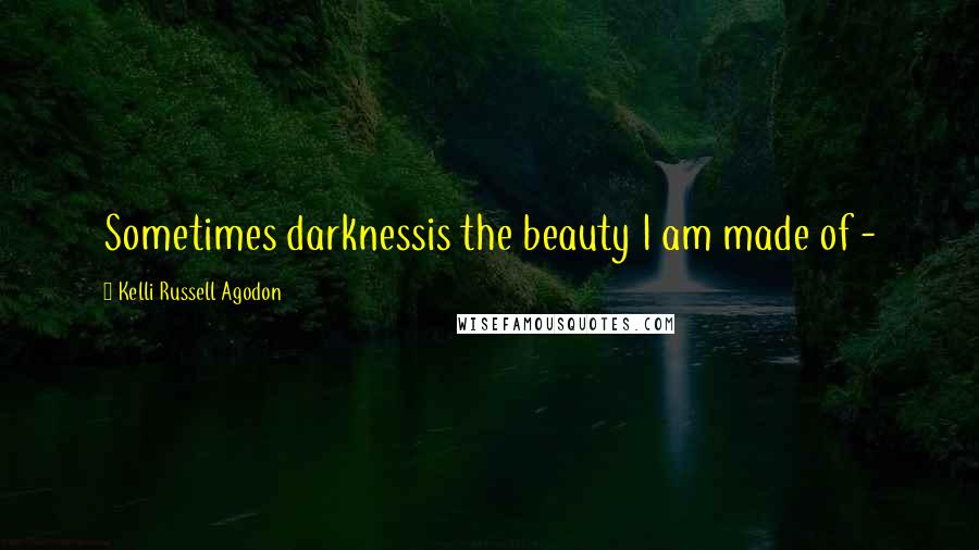 Kelli Russell Agodon Quotes: Sometimes darknessis the beauty I am made of - 