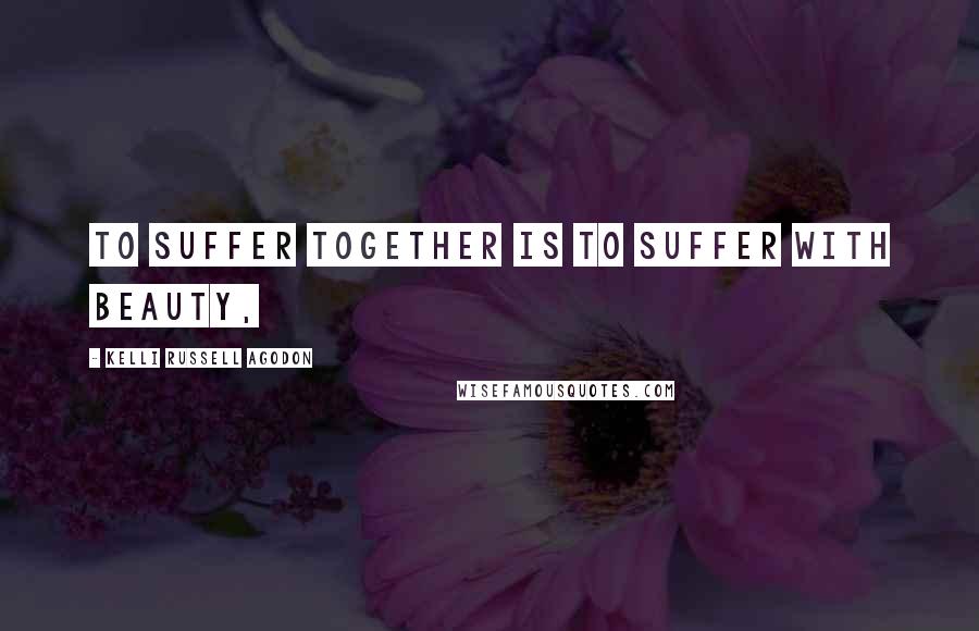 Kelli Russell Agodon Quotes: To suffer together is to suffer with beauty,