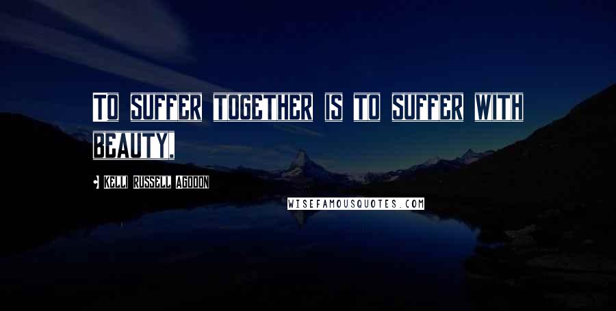 Kelli Russell Agodon Quotes: To suffer together is to suffer with beauty,