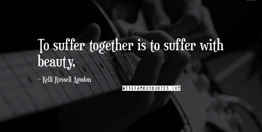 Kelli Russell Agodon Quotes: To suffer together is to suffer with beauty,