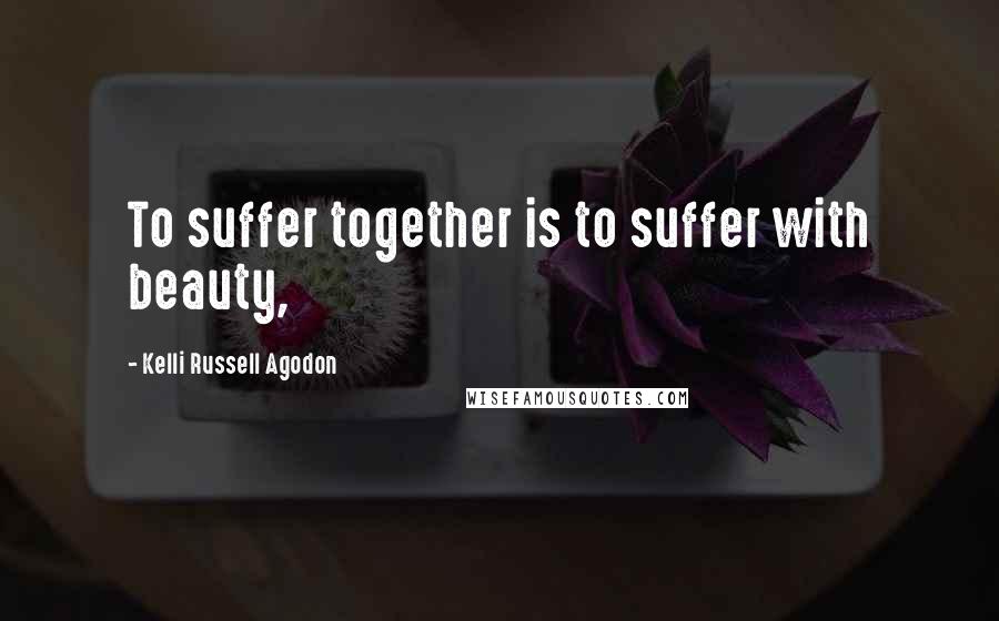 Kelli Russell Agodon Quotes: To suffer together is to suffer with beauty,