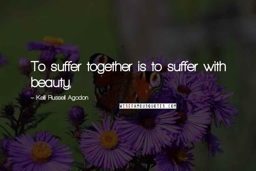 Kelli Russell Agodon Quotes: To suffer together is to suffer with beauty,