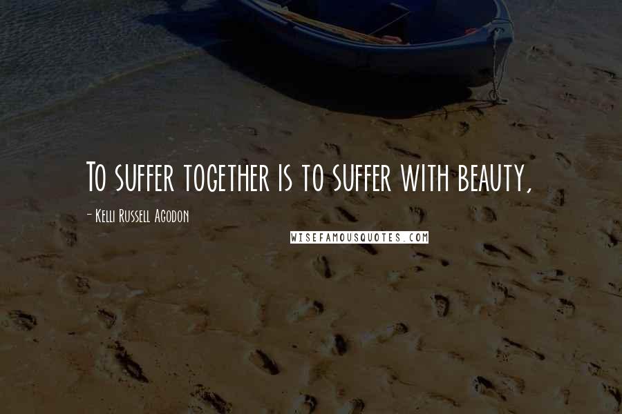 Kelli Russell Agodon Quotes: To suffer together is to suffer with beauty,