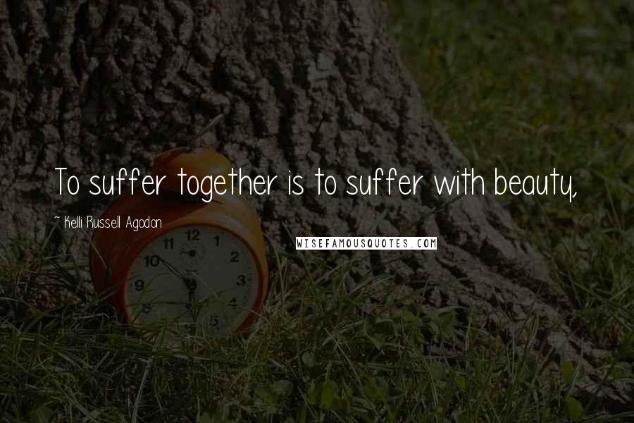 Kelli Russell Agodon Quotes: To suffer together is to suffer with beauty,