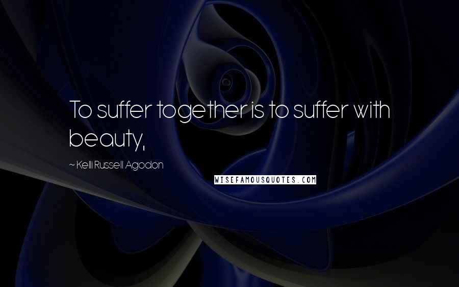 Kelli Russell Agodon Quotes: To suffer together is to suffer with beauty,