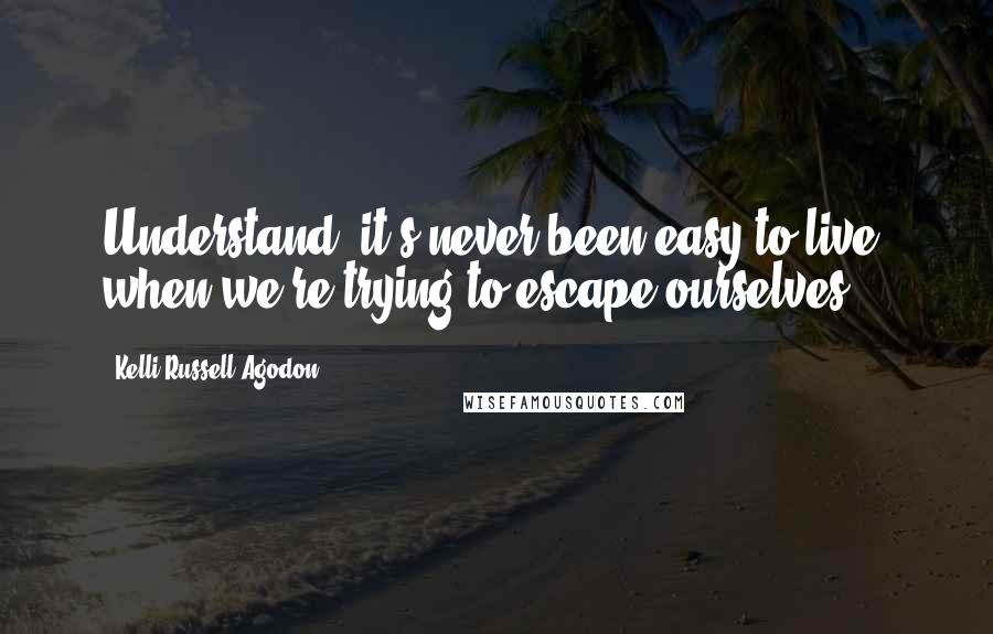 Kelli Russell Agodon Quotes: Understand, it's never been easy to live, when we're trying to escape ourselves.