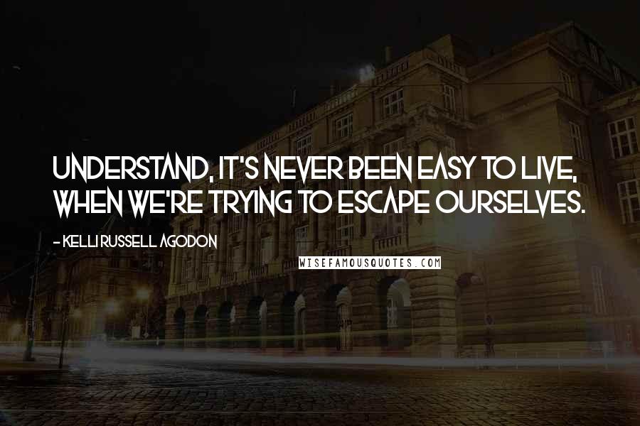 Kelli Russell Agodon Quotes: Understand, it's never been easy to live, when we're trying to escape ourselves.