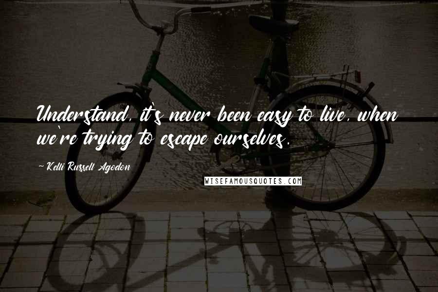 Kelli Russell Agodon Quotes: Understand, it's never been easy to live, when we're trying to escape ourselves.