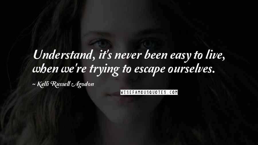 Kelli Russell Agodon Quotes: Understand, it's never been easy to live, when we're trying to escape ourselves.