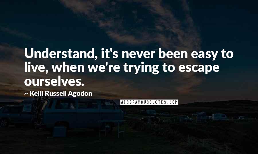 Kelli Russell Agodon Quotes: Understand, it's never been easy to live, when we're trying to escape ourselves.