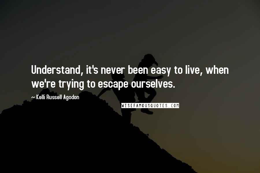 Kelli Russell Agodon Quotes: Understand, it's never been easy to live, when we're trying to escape ourselves.