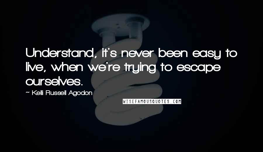 Kelli Russell Agodon Quotes: Understand, it's never been easy to live, when we're trying to escape ourselves.