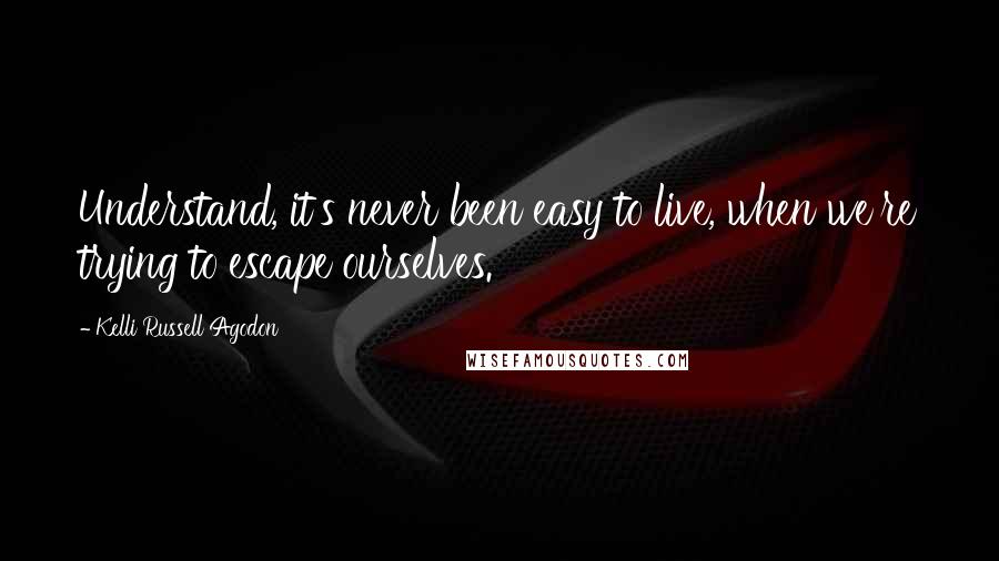 Kelli Russell Agodon Quotes: Understand, it's never been easy to live, when we're trying to escape ourselves.